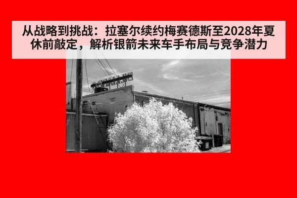 从战略到挑战：拉塞尔续约梅赛德斯至2028年夏休前敲定，解析银箭未来车手布局与竞争潜力