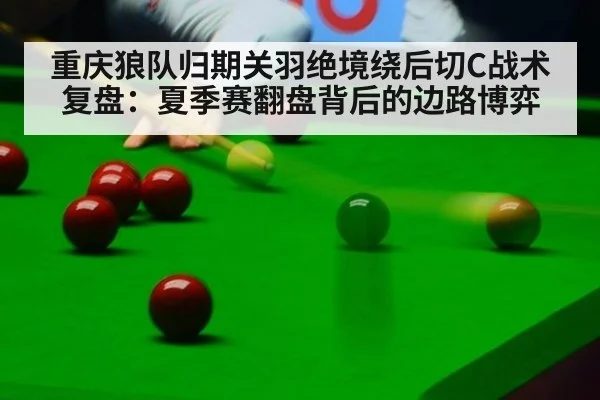 重庆狼队归期关羽绝境绕后切C战术复盘：夏季赛翻盘背后的边路博弈（jiuyouhui）