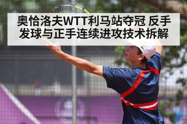 奥恰洛夫WTT利马站夺冠 反手发球与正手连续进攻技术拆解（jiuyouhui）