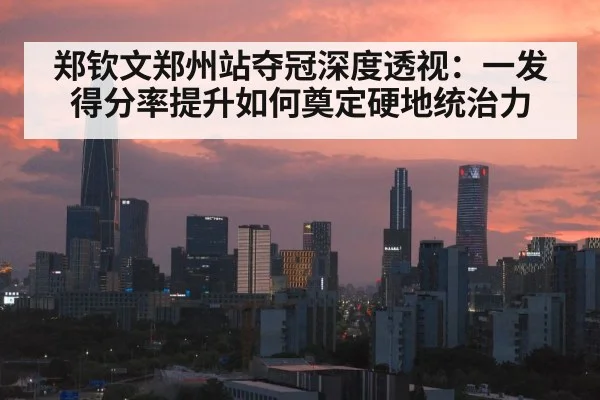 郑钦文郑州站夺冠深度透视:一发得分率提升如何奠定硬地统治力