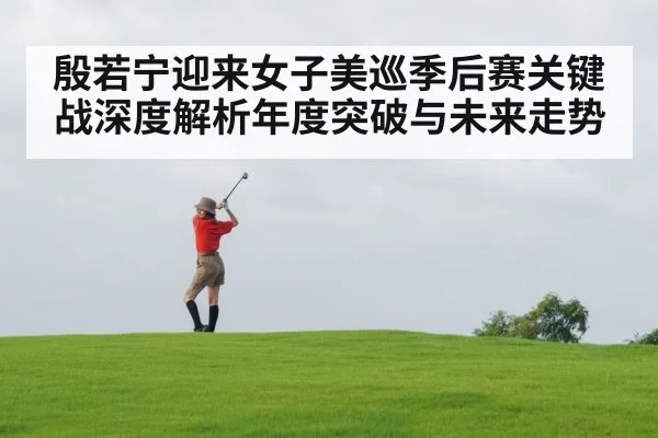 殷若宁迎来女子美巡季后赛关键战深度解析年度突破与未来走势 - jiuyouhui