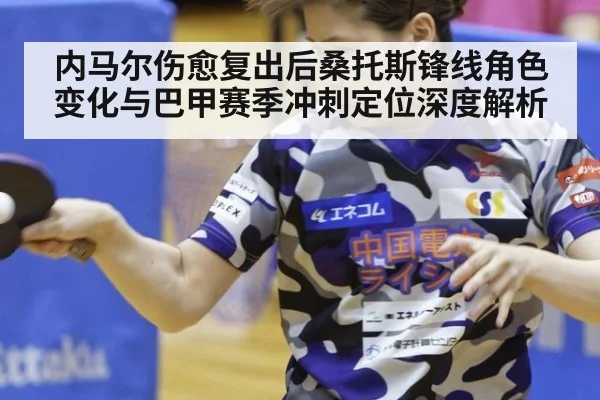 内马尔伤愈复出后桑托斯锋线角色变化与巴甲赛季冲刺定位深度解析 - jiuyouhui