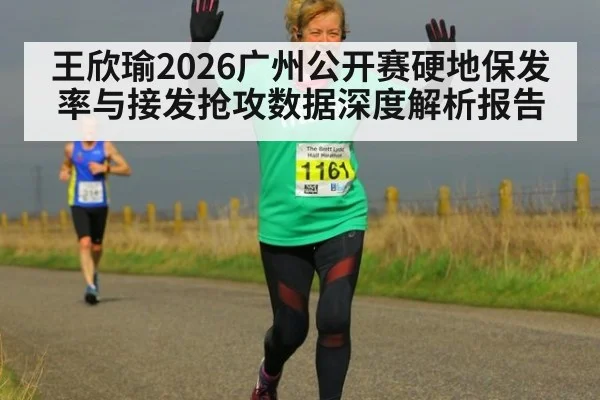 王欣瑜2026广州公开赛硬地保发率与接发抢攻数据深度解析报告 - jiuyouhui