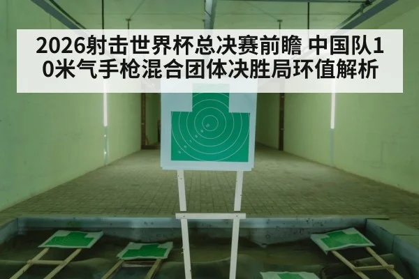 2026射击世界杯总决赛前瞻 中国队10米气手枪混合团体决胜局环值解析 - jiuyouhui