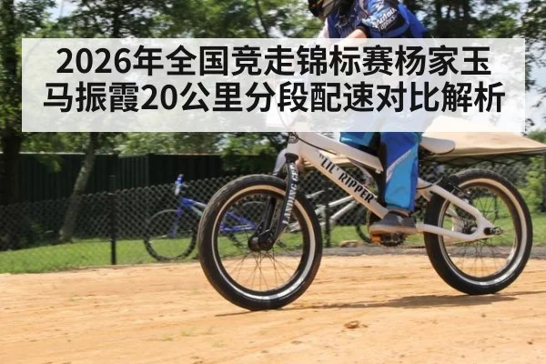 2026年全国竞走锦标赛杨家玉马振霞20公里分段配速对比解析 - jiuyouhui