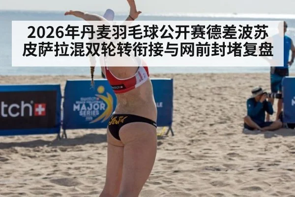 2026年丹麦羽毛球公开赛德差波苏皮萨拉混双轮转衔接与网前封堵复盘