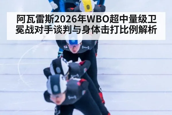 阿瓦雷斯2026年WBO超中量级卫冕战对手谈判与身体击打比例解析