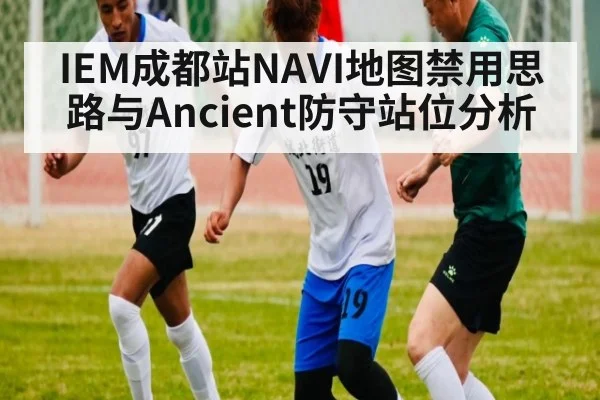 IEM成都站NAVI地图禁用思路与Ancient防守站位分析